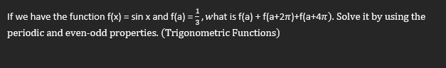 If we have the function f(x) = sin x and f(a) =, what is f(a) + f(a+2n)+f{a+4t). Solve it by using the
periodic and even-odd properties. (Trigonometric Functions)

