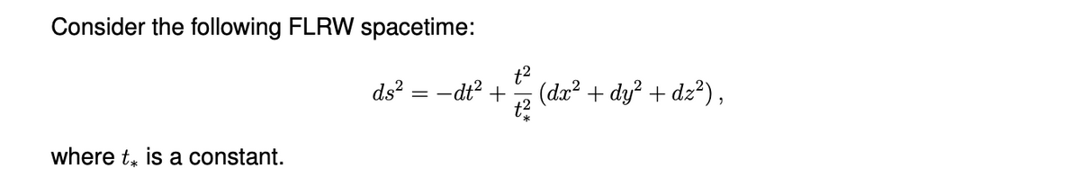 Consider the following FLRW spacetime:
ds² = −dt² +
where t is a constant.
t²
t²
(dx² + dy² + dz²),