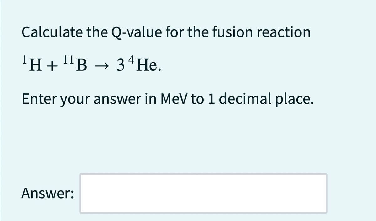 Calculate the Q-value for the fusion reaction
¹H + ¹¹B → 34 He.
11
Enter your answer in MeV to 1 decimal place.
Answer: