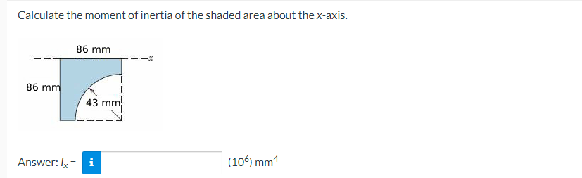 Calculate the moment of inertia of the shaded area about the x-axis.
86 mm
86 mm
43 mm
Answer: Ix = i
(106) mm4

