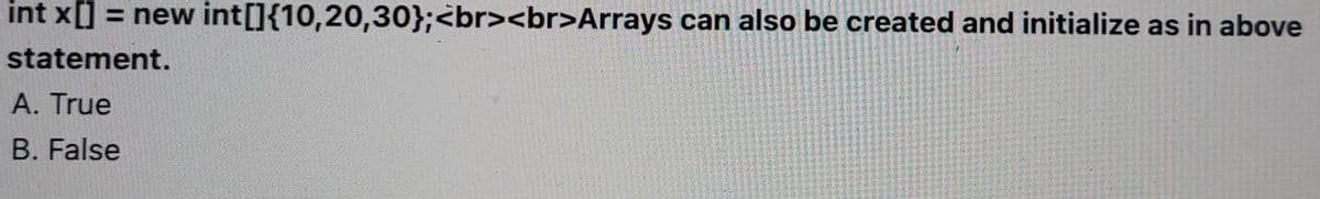 int x[] = new int[]{10,20,30};<br><br>Arrays can also be created and initialize as in above
statement.
A. True
B. False
