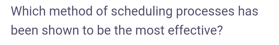 Which method of scheduling processes has
been shown to be the most effective?
