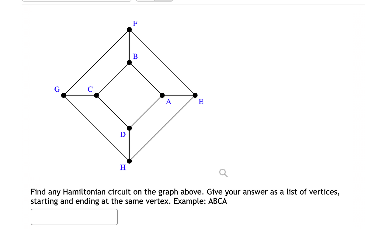 F
B
G
A
E
D
H.
Find any Hamiltonian circuit on the graph above. Give your answer as a list of vertices,
starting and ending at the same vertex. Example: ABCA
