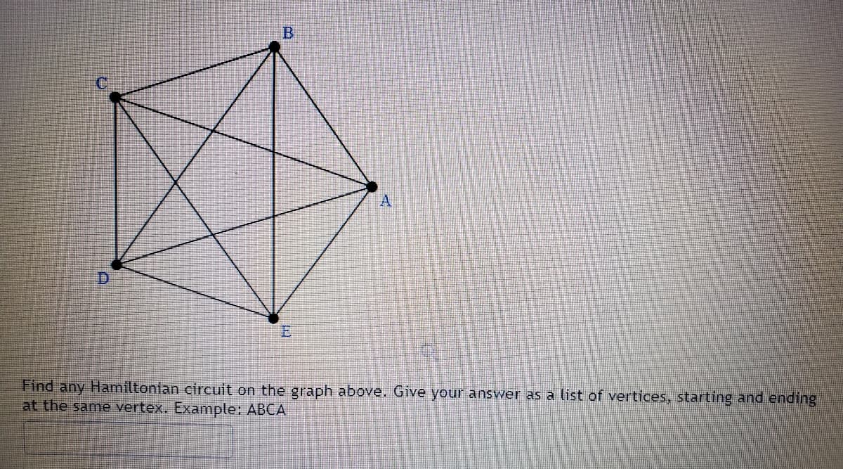 B
A
D.
Find any Hamiltonian circuit on the graph above. Give your answer as a list of vertices, starting and ending,
at the same vertex. Example: ABCA
