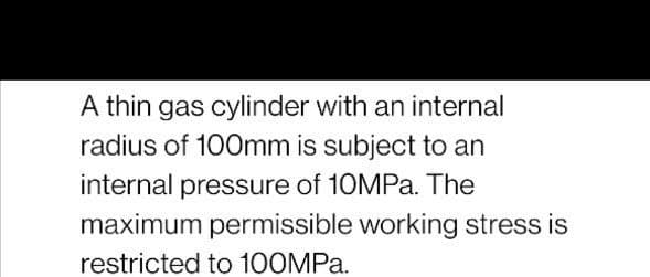 A thin gas cylinder with an internal
radius of 100mm is subject to an
internal pressure of 10MPA. The
maximum permissible working stress is
restricted to 100MPA.
