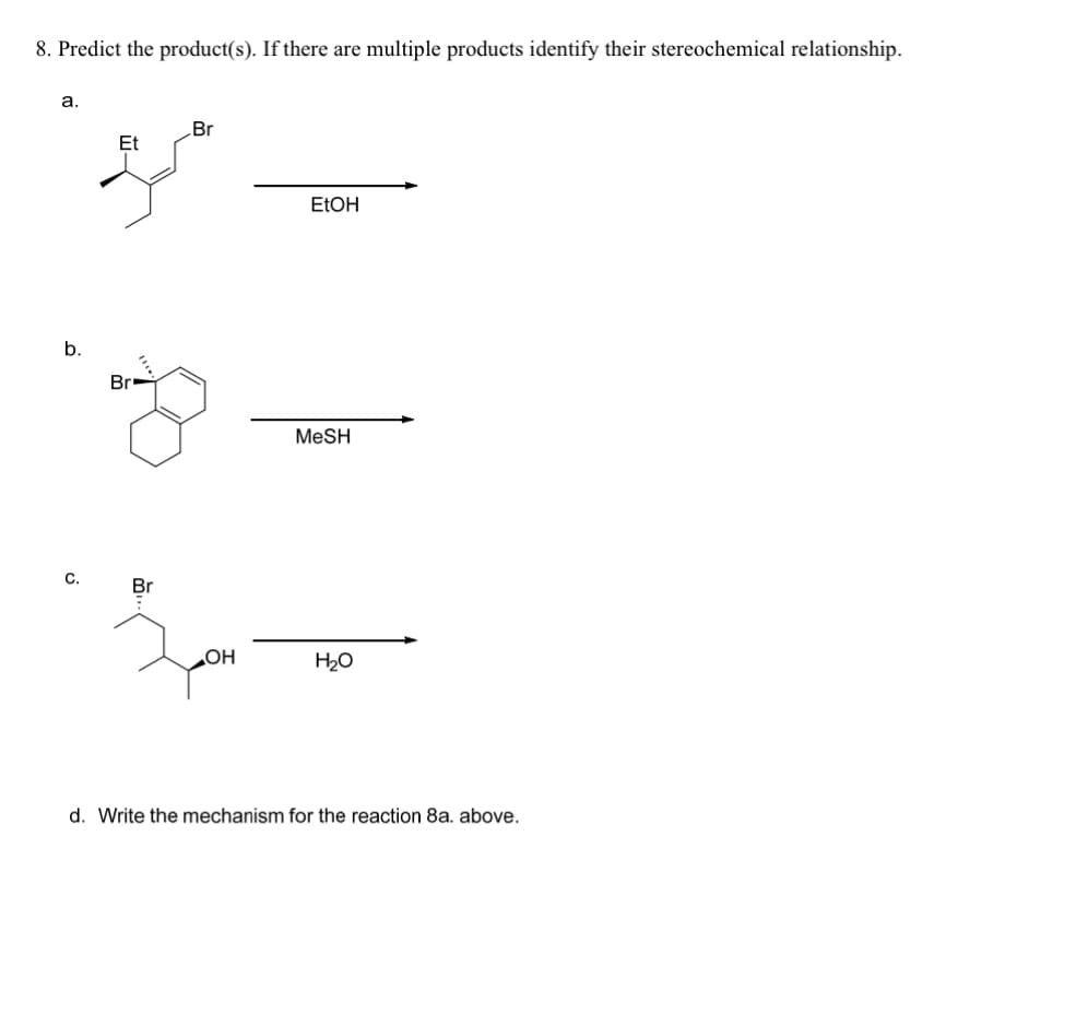 8. Predict the product(s). If there are multiple products identify their stereochemical relationship.
a.
b.
C.
Et
Br
Br
Br
OH
EtOH
MeSH
H₂O
d. Write the mechanism for the reaction 8a. above.