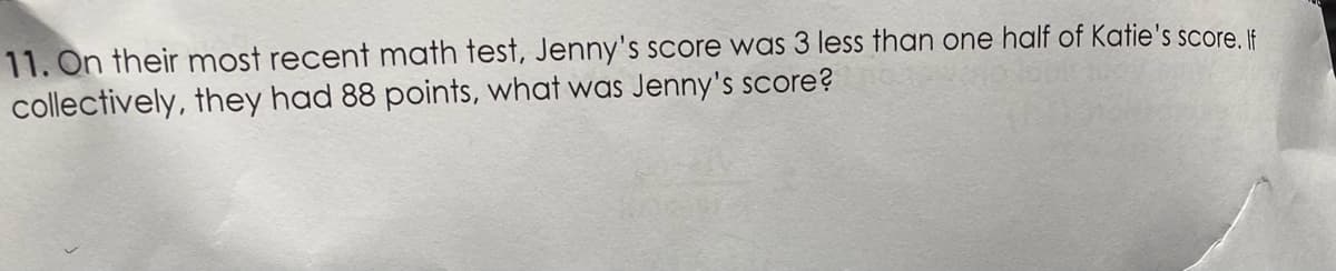 11. On their most recent math test, Jenny's score was 3 less than one half of Katie's score Ili
collectively, they had 88 points, what was Jenny's score?
