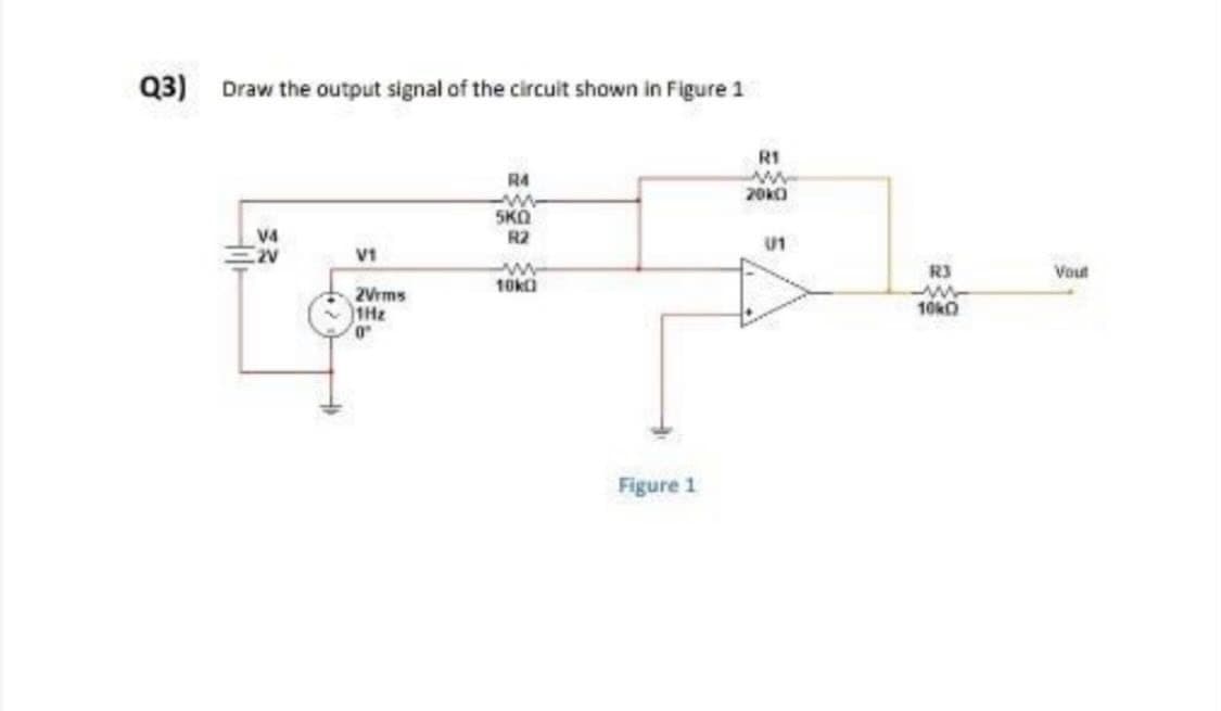 Q3) Draw the output signal of the circuit shown in Figure 1
R1
ww
2000
R4
m
5KQ
V4
R2
U1
2V
10k0
5
V1
2Vrms
1Hz
0
Figure 1
R3
m
10k0
Vout