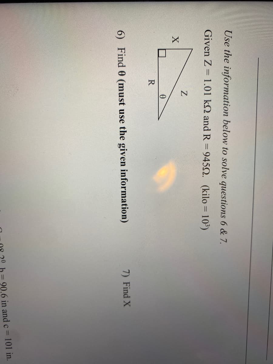 Use the information below to solve questions 6 & 7.
Given Z= 1.01 k and R = 9450. (kilo= 10³)
X
R
Z
0
6) Find 0 (must use the given information)
7) Find X
20.6 in and c = 101 in.