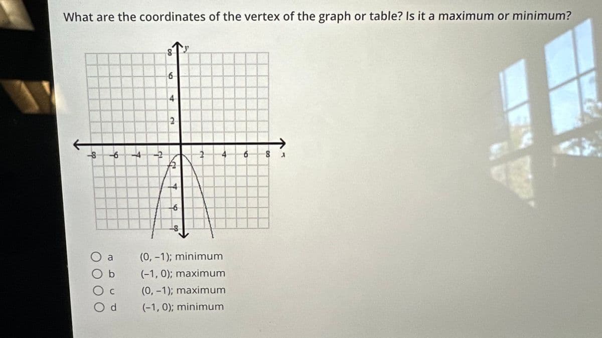 What are the coordinates of the vertex of the graph or table? Is it a maximum or minimum?
O a
d
KEHA
-4
$
8
6
4
#2
-6
do
y
(0, -1); minimum
(-1,0); maximum
(0, -1); maximum
(-1,0); minimum
****** **
8 X