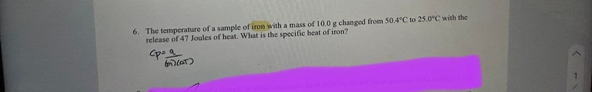 6. The temperature of a sample of iron with a mass of 10.0 g changed from 50.4°C to 25.0°C with the
release of 47 Joules of heat. What is the specific heat of iron?
ca
(m) (AT)