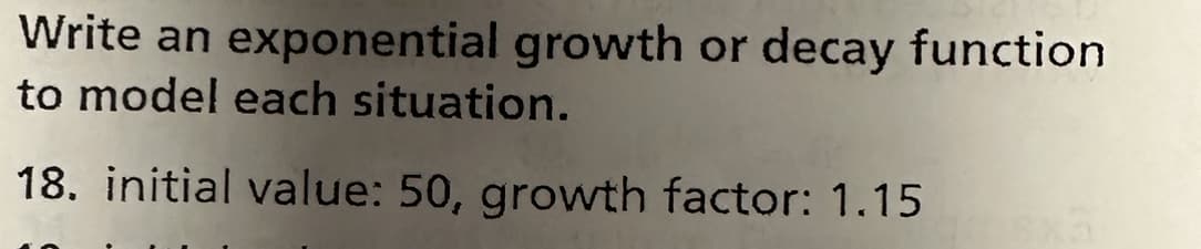 Write an exponential growth or decay function
to model each situation.
18. initial value: 50, growth factor: 1.15