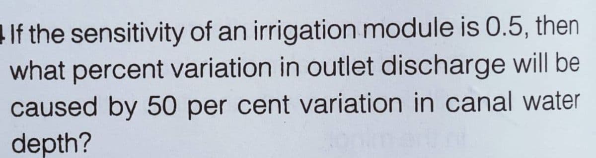 If the sensitivity of an irrigation module is 0.5, then
what percent variation in outlet discharge will be
caused by 50 per cent variation in canal water
depth?
