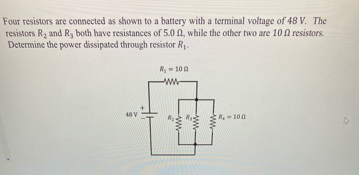 Four resistors are connected as shown to a battery with a terminal voltage of 48 V. The
resistors R2 and R3 both have resistances of 5.0 0, while the other two are 10 N resistors.
Determine the power dissipated through resistor R1.
R = 10 0
48 V
711111
R2
R = 10 0
ww
