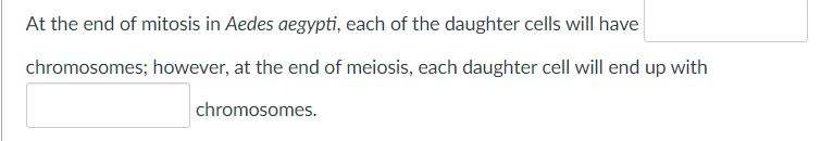 At the end of mitosis in Aedes aegypti, each of the daughter cells will have
chromosomes; however, at the end of meiosis, each daughter cell will end up with
chromosomes.