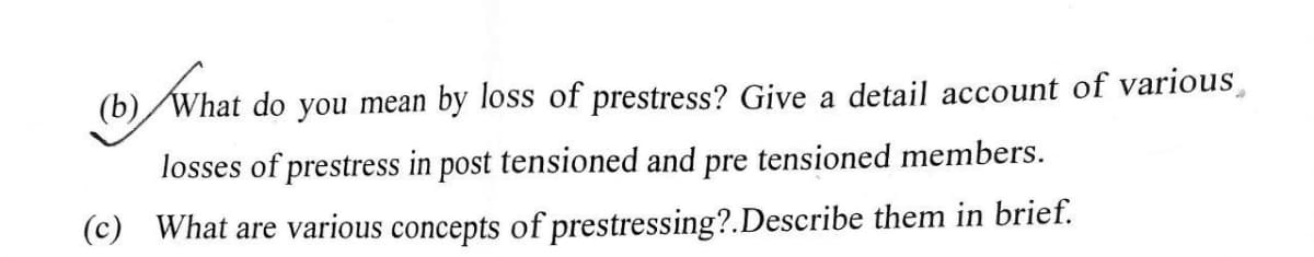 (b) /What do you mean by loss of prestress? Give a detail account of various
losses of prestress in post tensioned and pre tensioned members.
(c) What are various concepts of prestressing?.Describe them in brief.
