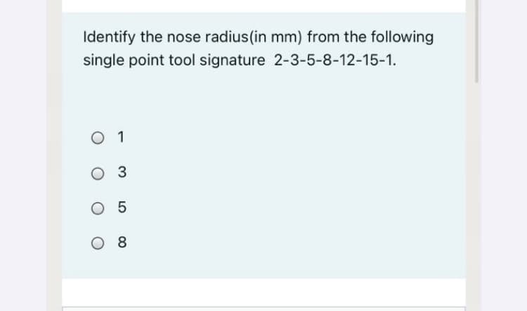 Identify the nose radius(in mm) from the following
single point tool signature 2-3-5-8-12-15-1.
O 1
O 3
O 5
O8
