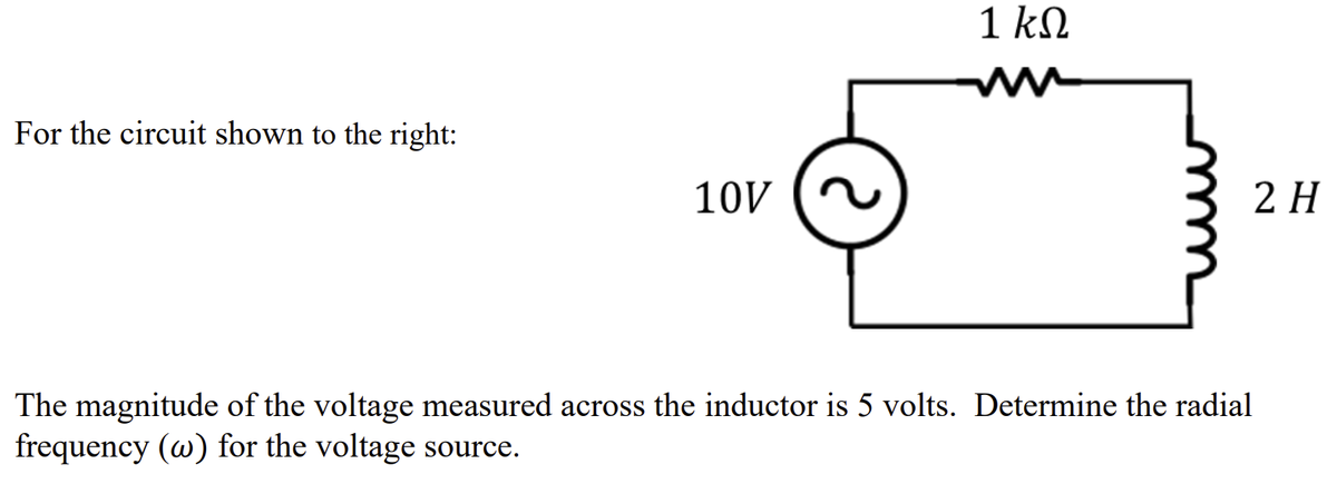 For the circuit shown to the right:
10V
1 kQ
2 H
The magnitude of the voltage measured across the inductor is 5 volts. Determine the radial
frequency (w) for the voltage source.
