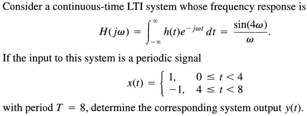 Consider a continuous-time LTI system whose frequency response is
H(jw) = [*₂
If the input to this system is a periodic signal
with period T
x(t)
-
h(t)e¯jwt dt
=
-
sin(4w)
ω
1, 0 < t <4
- 1,
4 ≤t<8
=
8, determine the corresponding system output y(t).
