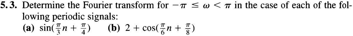 5.3. Determine the Fourier transform for -π ≤ w <π in the case of each of the fol-
lowing periodic signals:
(a) sin( n + 1)
3
(b) 2 + cos(n +
8