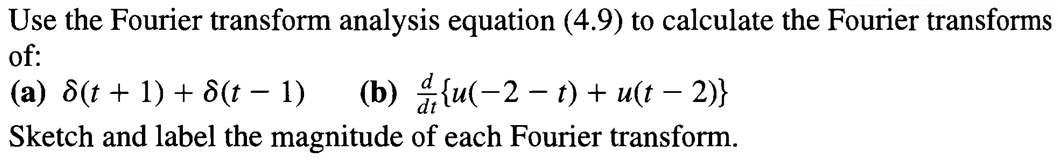 Use the Fourier transform analysis equation (4.9) to calculate the Fourier transforms
of:
(a) &(t + 1) + d(t − 1)
(b)
-
-
{u(−2 − t) + u(t − 2)}
Sketch and label the magnitude of each Fourier transform.