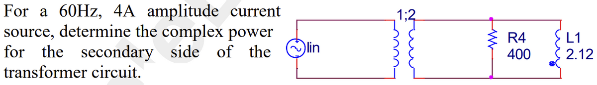 For a 60Hz, 4A amplitude current
source, determine the complex power
for the secondary side of the lin
transformer circuit.
1;2
R4
400
L1
2.12