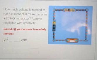 How much voltage is needed to
run a current of 0.69 Amperes in
a 959-Ohm resistor? Assume
negligible wire resistivity.
Round off your answer to a whole
number.
Volts
