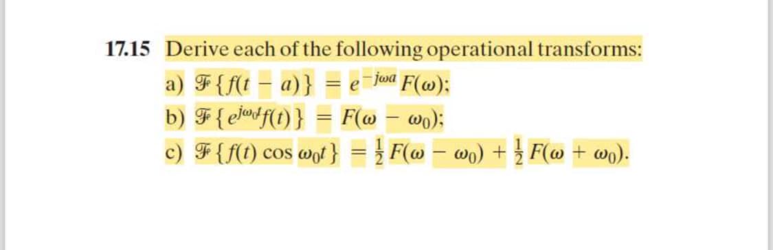 17.15 Derive each of the following operational transforms:
a) F{f(t − a)}
= e-jwa F(w);
b) F{ef(t)} = F(w - wo);
-
c) F {f(t) cos wot} = ½ F(w − w₁) + ½ F(w + wo).