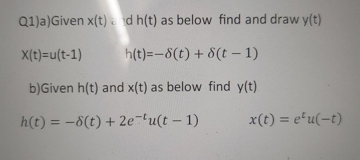 Q1)a) Given x(t) and h(t) as below find and draw y(t)
X(t)=u(t-1)
h(t)=-8(t) + 8(t-1)
b)Given h(t) and x(t) as below find y(t)
h(t) = -8(t) + 2e tu(t-1)
x(t) = eu(-t)