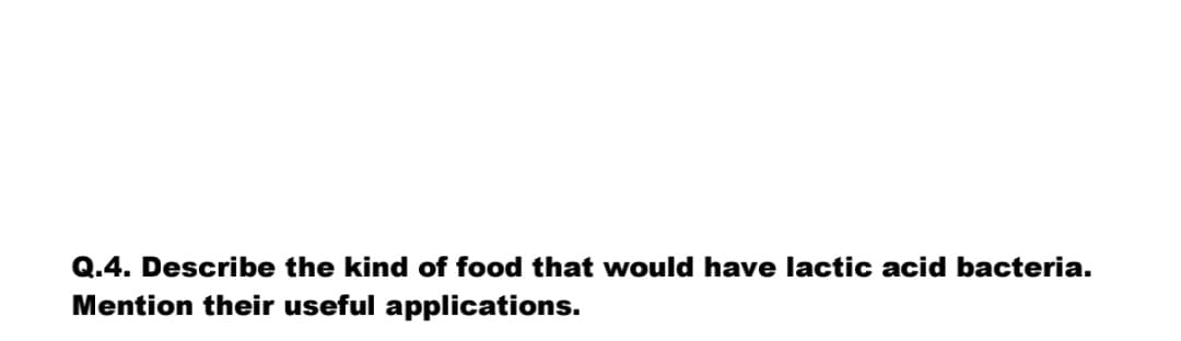 Q.4. Describe the kind of food that would have lactic acid bacteria.
Mention their useful applications.
