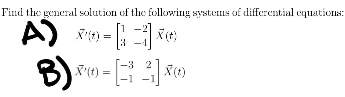 Find the general solution of the following systems of differential equations:
A) X=[²√x0
X¹ (1) = [13
B)
X'(t)
=
-3 2
-1 −1
X(t)
X(t)