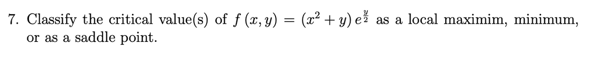 7. Classify the critical value(s) of f (x, y) = (x² + y) e² as a local maximim, minimum,
or as a saddle point.