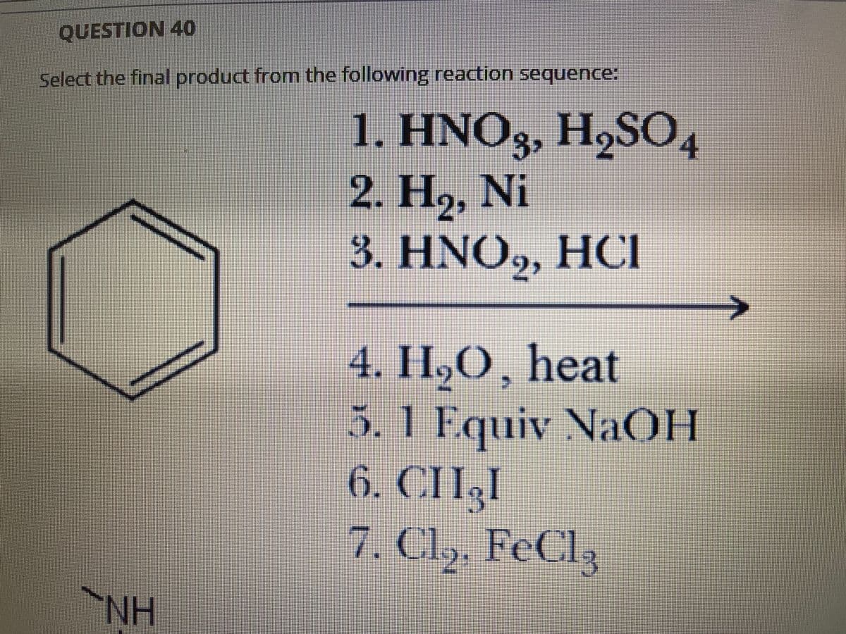 QUESTION 40
Select the final product from the following reaction sequence:
1. HNO3, H,SO4
2. H,, Ni
3. ΗΝΟ, HCI
4. H,O, heat
5.1 Equiv NaOH
6. CIRI
7. Cly. FeCl3
NH
