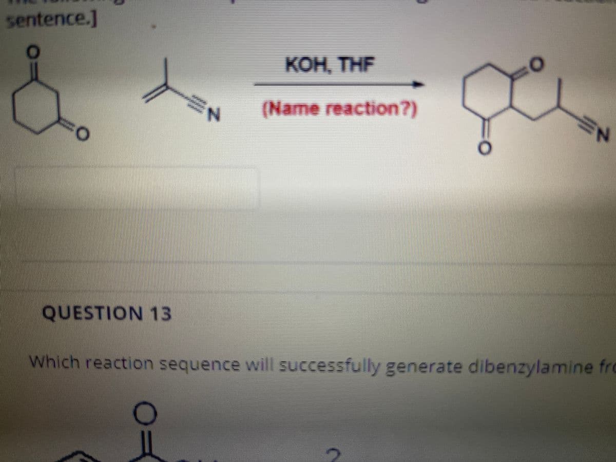 sentence.]
KOH, THF
N.
(Name reaction?)
QUESTION 13
Which reaction sequence will successfully generate dibenzylamine fro
彡
