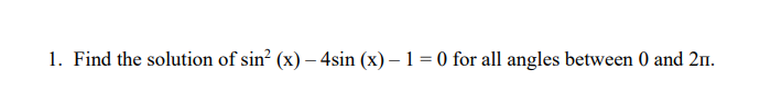1. Find the solution of sin? (x) – 4sin (x) – 1 = 0 for all angles between 0 and 2n.
