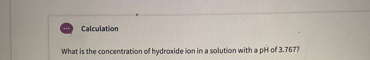 Calculation
What is the concentration of hydroxide ion in a solution with a pH of 3.767?
