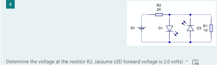 8
5V
D1
Determine the voltage at the resistor R2. (assume LED forward voltage is 2.0 volts)
*
R2
2K
ů