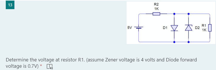 R2
1K
13
5V
D1
Determine the voltage at resistor R1. (assume Zener voltage is 4 volts and Diode forward
voltage is 0.7V) *