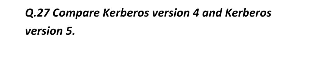 Q.27 Compare Kerberos version 4 and Kerberos
version 5.