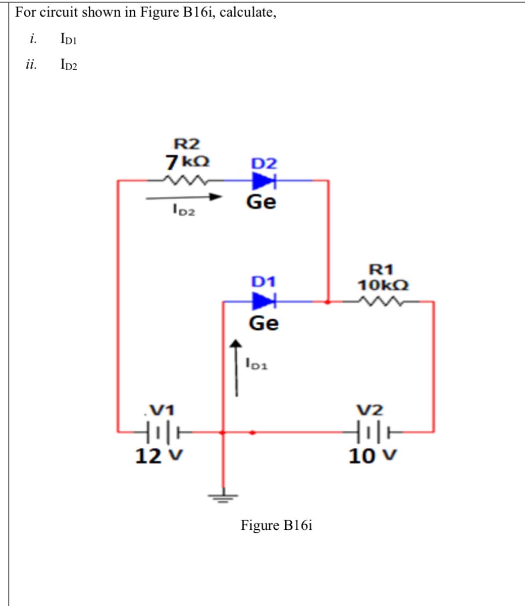 For circuit shown in Figure B16i, calculate,
i.
IDI
ii.
ID2
R2
7 kQ
D2
Ge
Io2
R1
10KQ
D1
Ge
lo1
.V1
V2
12 v
10 v
Figure B16i
