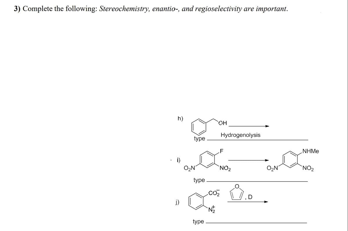 3) Complete the following: Stereochemistry, enantio-, and regioselectivity are important.
j)
उ
type
OH
Hydrogenolysis
F
NHMe
Ο Ν
NO2
Ο Ν
NO2
type
CO₂
N
type