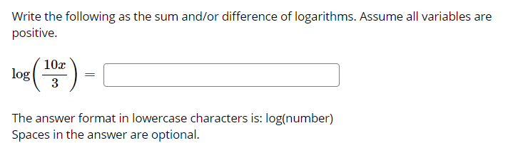 Write the following as the sum and/or difference of logarithms. Assume all variables are
positive.
10x
log
3
The answer format in lowercase characters is: log(number)
Spaces in the answer are optional.
