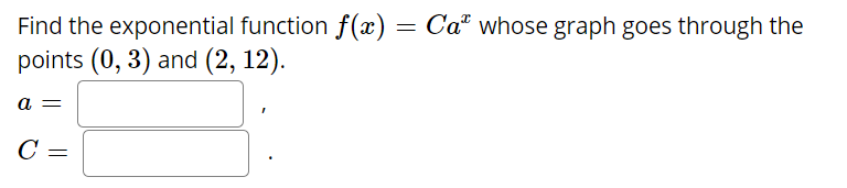 Find the exponential function f(x) = Ca" whose graph goes through the
points (0, 3) and (2, 12).
a =
C
