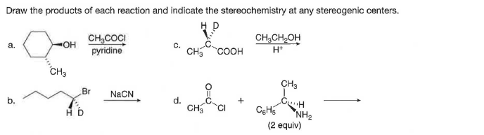 Draw the products of each reaction and indicate the stereochemistry at any stereogenic centers.
CH,CH,OH
CH;COCI
pyridine
a.
OH
C.
CH5
COOH
H*
CH3
CH3
Br
NaCN
d.
CH.
HD
"NH2
(2 equiv)
