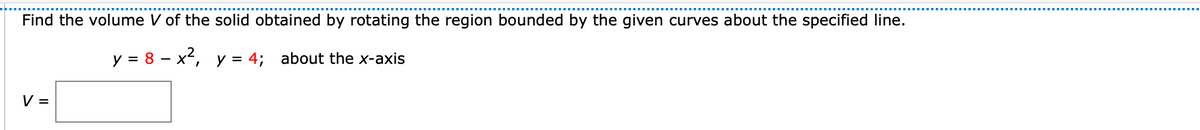 Find the volume V of the solid obtained by rotating the region bounded by the given curves about the specified line.
y = 8 – x², y = 4; about the x-axis
V =
