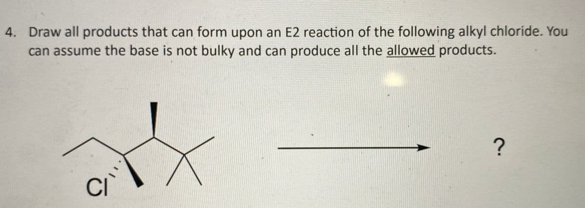 4. Draw all products that can form upon an E2 reaction of the following alkyl chloride. You
can assume the base is not bulky and can produce all the allowed products.
?
