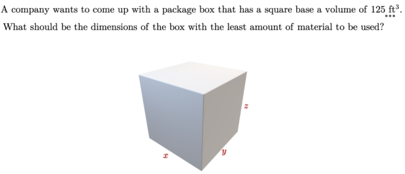 A company wants to come up with a package box that has a square base a volume of 125 ft³.
What should be the dimensions of the box with the least amount of material to be used?
