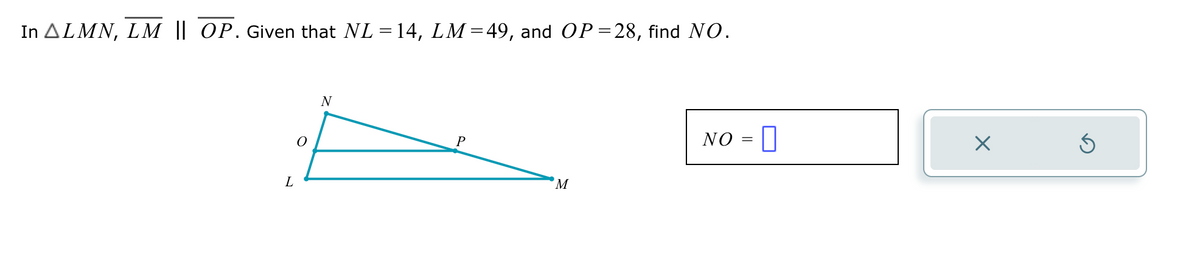 In ALMN, LM || OP. Given that NL = 14, LM=49, and OP=28, find NO.
L
O
N
P
M
NO =
X
Ś