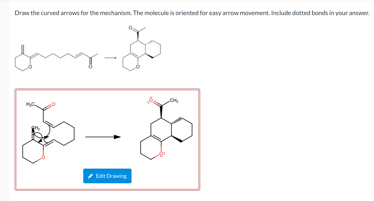 Draw the curved arrows for the mechanism. The molecule is oriented for easy arrow movement. Include dotted bonds in your answer.
CH3
H3C.
CH2
Edit Drawing
