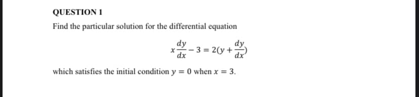 QUESTION 1
Find the particular solution for the differential equation
dy
x2-3 = 2(y +
dx
dx'
which satisfies the initial condition y = 0 when x = 3.
